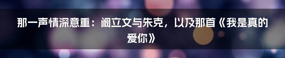 那一声情深意重：阚立文与朱克，以及那首《我是真的爱你》