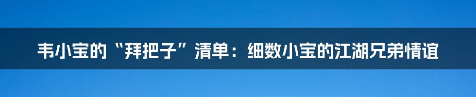 韦小宝的“拜把子”清单：细数小宝的江湖兄弟情谊