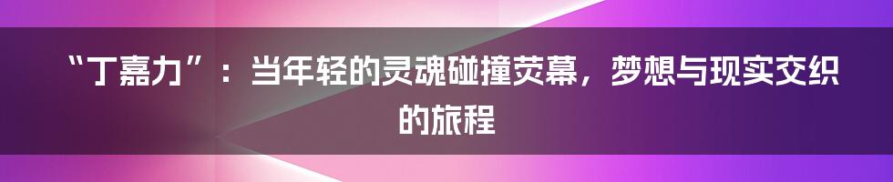 “丁嘉力”：当年轻的灵魂碰撞荧幕，梦想与现实交织的旅程