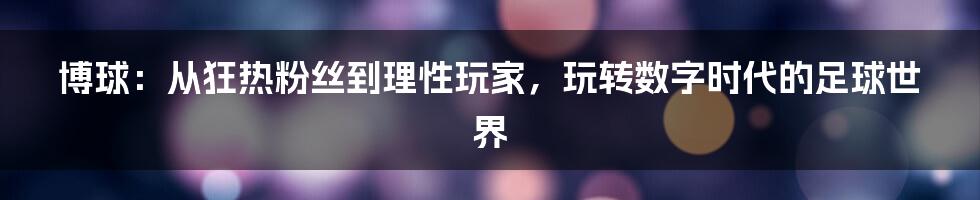 博球:从狂热粉丝到理性玩家,玩转数字时代的足球世界
