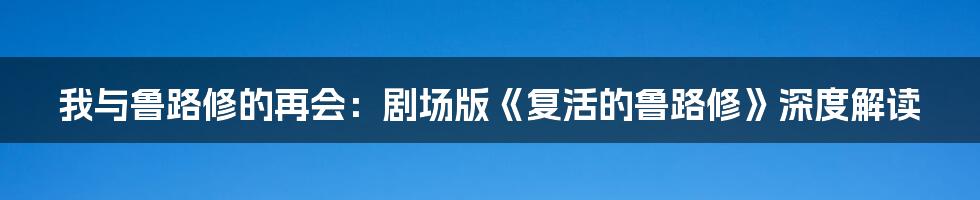 我与鲁路修的再会:剧场版《复活的鲁路修》深度解读