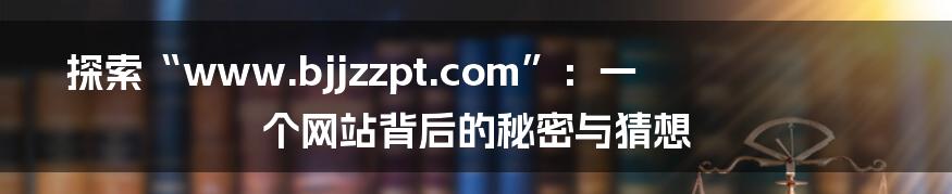 探索“www.bjjzzpt.com”:一个网站背后的秘密与猜想