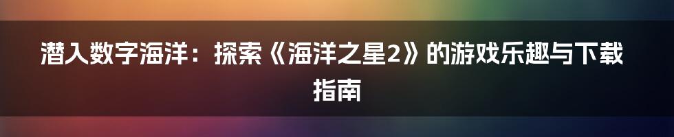 潜入数字海洋：探索《海洋之星2》的游戏乐趣与下载指南