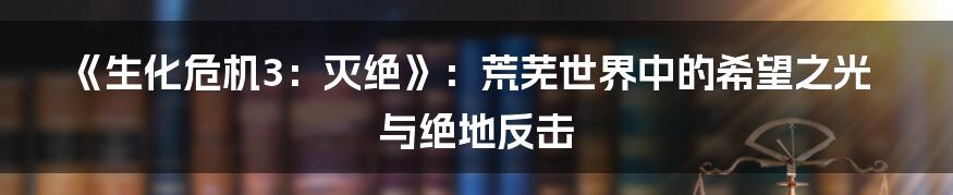 《生化危机3:灭绝》:荒芜世界中的希望之光与绝地反击