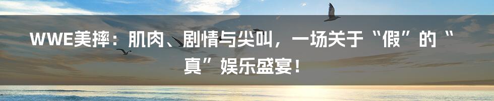WWE美摔:肌肉、剧情与尖叫,一场关于“假”的“真”娱乐盛宴!