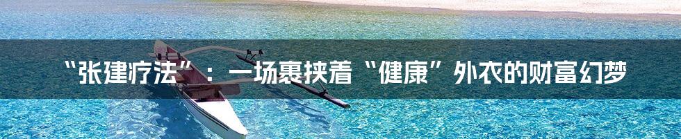 “张建疗法”：一场裹挟着“健康”外衣的财富幻梦