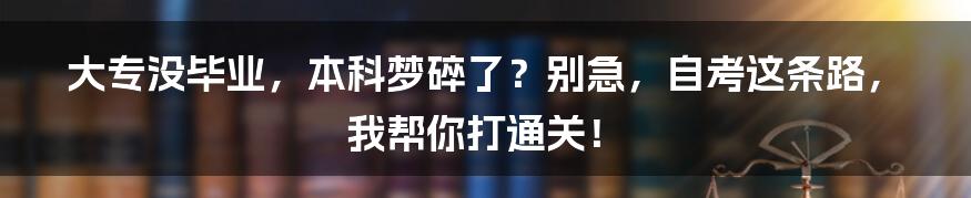 大专没毕业，本科梦碎了？别急，自考这条路，我帮你打通关！