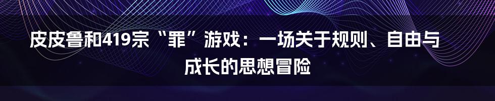 皮皮鲁和419宗“罪”游戏：一场关于规则、自由与成长的思想冒险