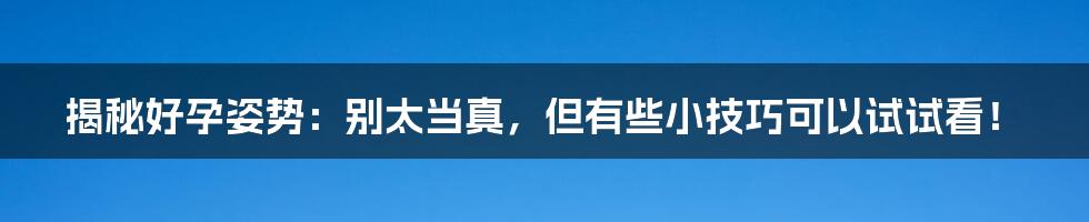 揭秘好孕姿势：别太当真，但有些小技巧可以试试看！