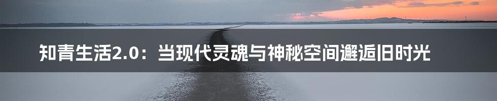 知青生活2.0：当现代灵魂与神秘空间邂逅旧时光