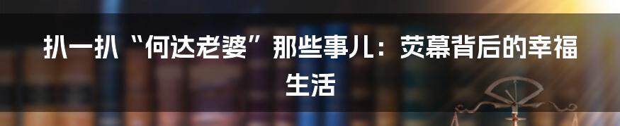扒一扒“何达老婆”那些事儿:荧幕背后的幸福生活