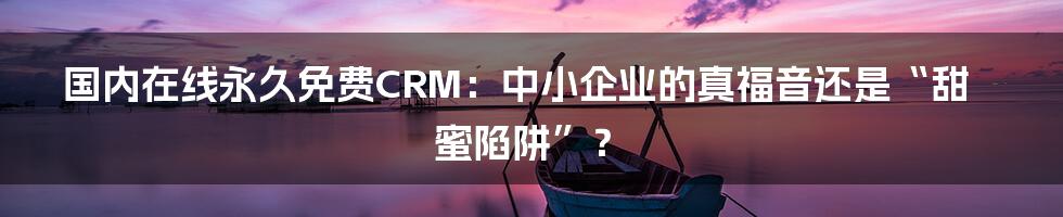 国内在线永久免费CRM：中小企业的真福音还是“甜蜜陷阱”？