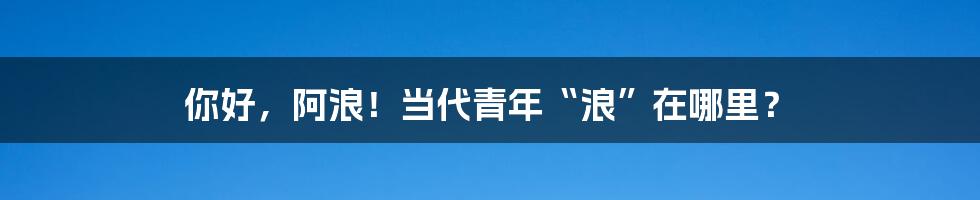 你好，阿浪！当代青年“浪”在哪里？