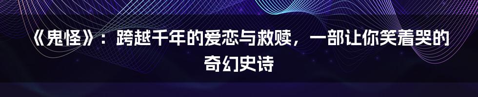 《鬼怪》：跨越千年的爱恋与救赎，一部让你笑着哭的奇幻史诗