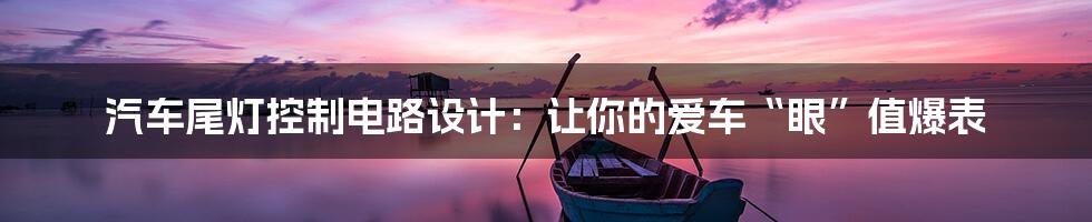 汽车尾灯控制电路设计:让你的爱车“眼”值爆表