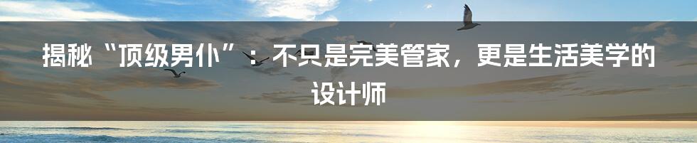 揭秘“顶级男仆”：不只是完美管家，更是生活美学的设计师