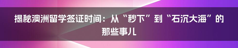 揭秘澳洲留学签证时间：从“秒下”到“石沉大海”的那些事儿