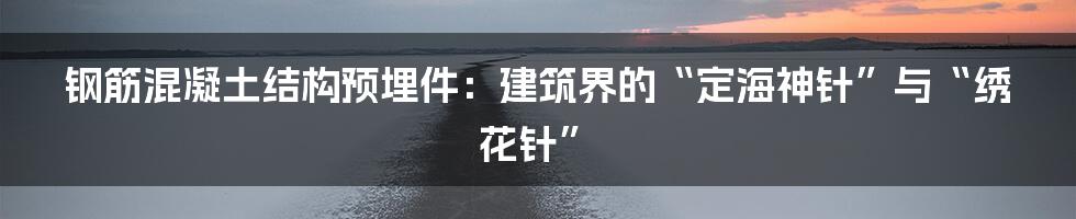 钢筋混凝土结构预埋件:建筑界的“定海神针”与“绣花针”