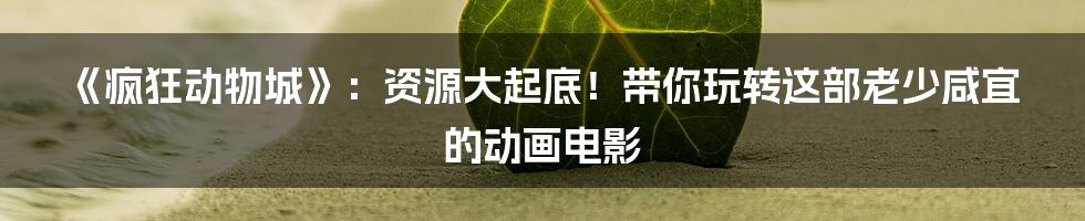 《疯狂动物城》：资源大起底！带你玩转这部老少咸宜的动画电影