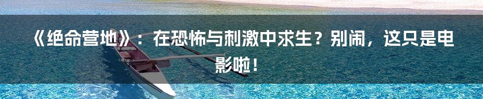 《绝命营地》：在恐怖与刺激中求生？别闹，这只是电影啦！