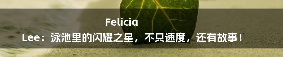 Felicia Lee：泳池里的闪耀之星，不只速度，还有故事！