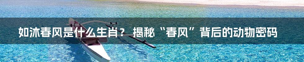 如沐春风是什么生肖？ 揭秘“春风”背后的动物密码