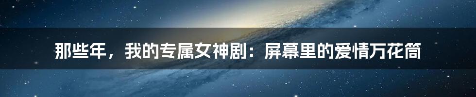 那些年,我的专属女神剧:屏幕里的爱情万花筒
