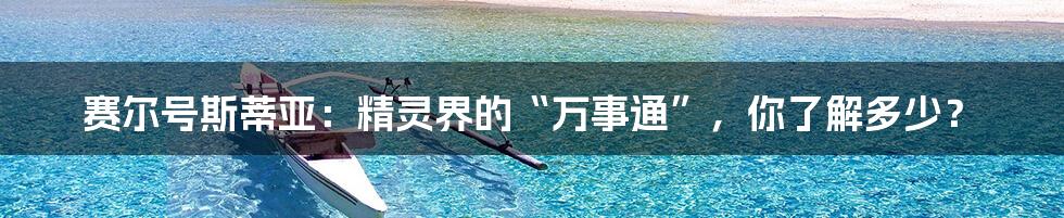 赛尔号斯蒂亚：精灵界的“万事通”，你了解多少？