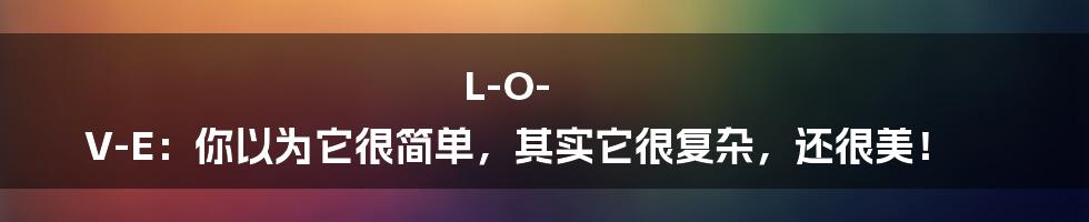 L-O-V-E：你以为它很简单，其实它很复杂，还很美！