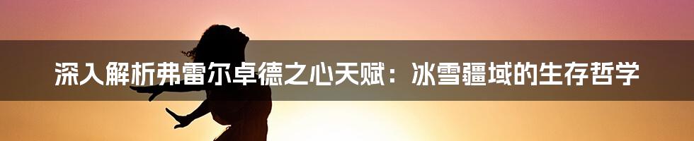 深入解析弗雷尔卓德之心天赋：冰雪疆域的生存哲学