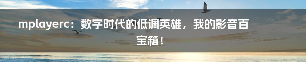 mplayerc:数字时代的低调英雄,我的影音百宝箱!