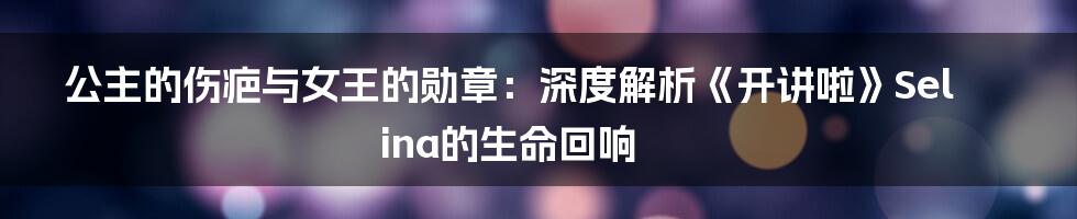 公主的伤疤与女王的勋章：深度解析《开讲啦》Selina的生命回响