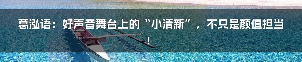 葛泓语：好声音舞台上的“小清新”，不只是颜值担当！
