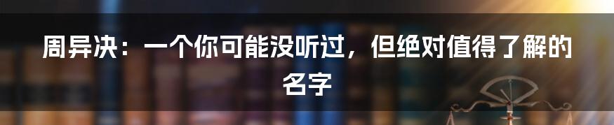 周异决：一个你可能没听过，但绝对值得了解的名字