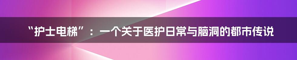 “护士电梯”:一个关于医护日常与脑洞的都市传说