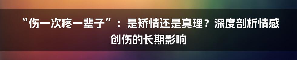 “伤一次疼一辈子”：是矫情还是真理？深度剖析情感创伤的长期影响
