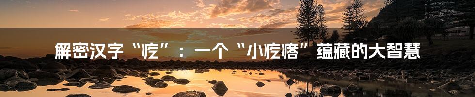 解密汉字“疙”:一个“小疙瘩”蕴藏的大智慧