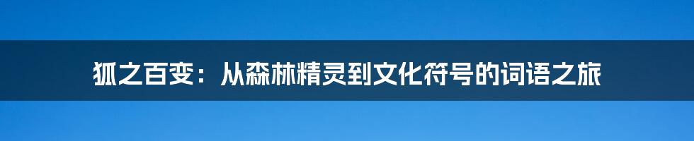 狐之百变：从森林精灵到文化符号的词语之旅