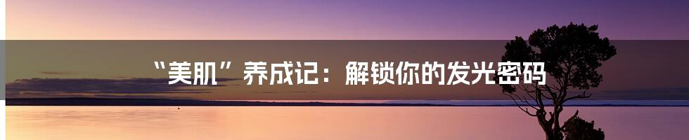 “美肌”养成记：解锁你的发光密码
