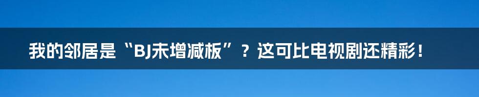 我的邻居是“BJ未增减板”？这可比电视剧还精彩！