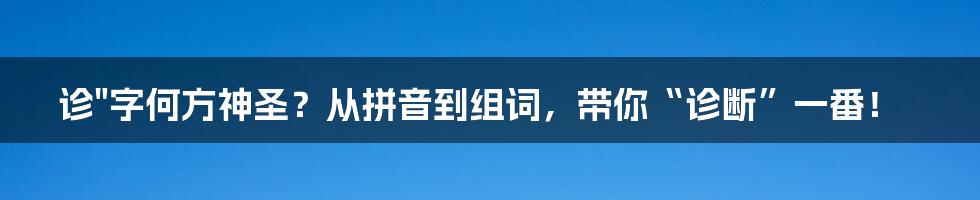 诊"字何方神圣?从拼音到组词,带你“诊断”一番!