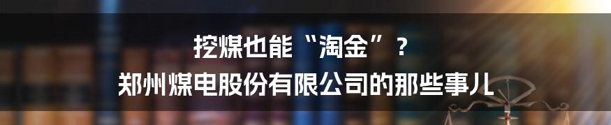 挖煤也能“淘金”? 郑州煤电股份有限公司的那些事儿