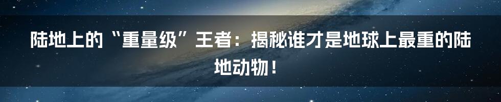 陆地上的“重量级”王者：揭秘谁才是地球上最重的陆地动物！