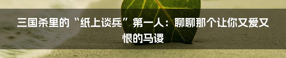 三国杀里的“纸上谈兵”第一人：聊聊那个让你又爱又恨的马谡