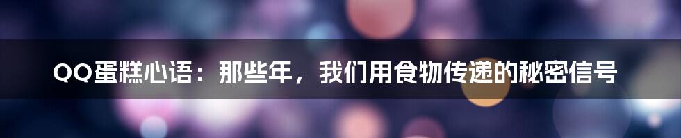 QQ蛋糕心语：那些年，我们用食物传递的秘密信号