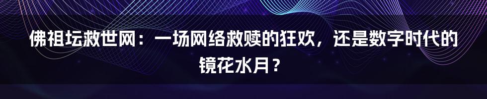 佛祖坛救世网:一场网络救赎的狂欢,还是数字时代的镜花水月?