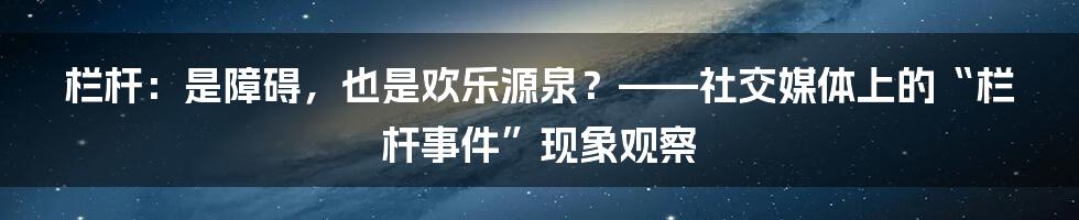 栏杆:是障碍,也是欢乐源泉?——社交媒体上的“栏杆事件”现象观察
