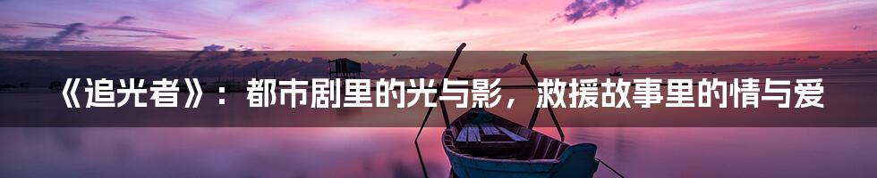 《追光者》:都市剧里的光与影,救援故事里的情与爱