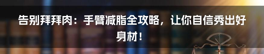 告别拜拜肉：手臂减脂全攻略，让你自信秀出好身材！