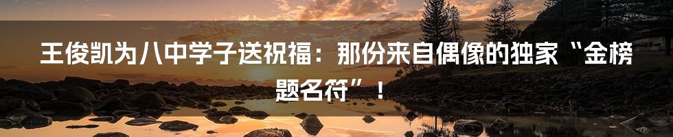 王俊凯为八中学子送祝福：那份来自偶像的独家“金榜题名符”！